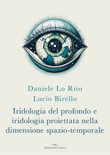 Iridologia del profondo e iridologia proiettata nella dimensione spazio-temporale - Daniele Lo Rito, Lucio Birello - Libro Enea Edizioni 2025 | Libraccio.it