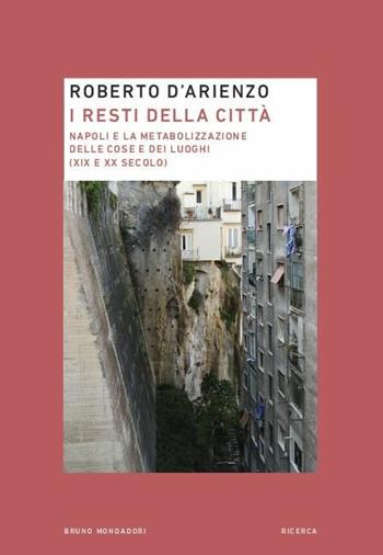 I resti della città. Napoli e la metabolizzazione delle cose e dei luoghi (XIX e XX secolo) - Roberto D'Arienzo - Libro Mondadori Bruno 2019, Ricerca | Libraccio.it
