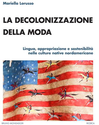 La decolonizzazione della moda. Lingua, appropriazione e sostenibilità nelle culture native nordamericane - Mariella Lorusso - Libro Mondadori Bruno 2022, Ricerca | Libraccio.it