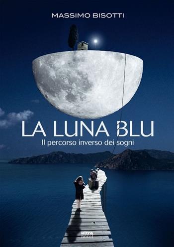La luna blu. Il percorso inverso dei sogni - Massimo Bisotti - Libro Ultra 2013, Ultra Novel | Libraccio.it