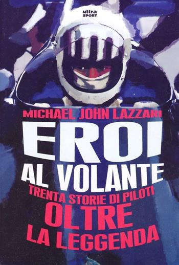 Eroi al volante. Trenta storie di piloti oltre la leggenda - Michael John Lazzari - Libro Ultra 2013, Ultra sport | Libraccio.it