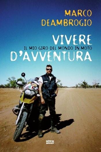 Vivere d'avventura. Il mio giro del mondo in moto - Marco Deambrogio - Libro Ultra 2013, Ultra sport | Libraccio.it