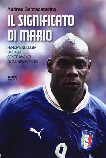 Il significato di Mario. Fenomenologia di Balotelli, centravanti di cambiamento - Andrea Santacaterina - Libro Ultra 2013, Ultra sport | Libraccio.it