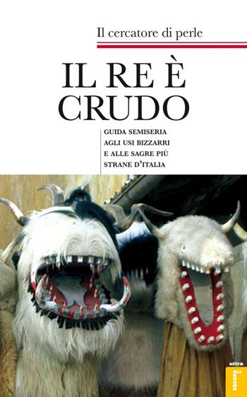 Il re è crudo. Guida semiseria agli usi bizzarri e alle sagre più strane d'Italia - Il cercatore di perle - Libro Ultra 2014 | Libraccio.it