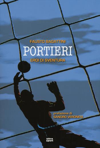 Portieri. Eroi di sventura - Fausto Bagattini - Libro Ultra 2014, Ultra sport | Libraccio.it