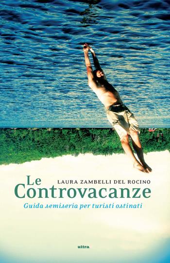 Le controvacanze. Guida semiseria per turisti ostinati - Laura Zambelli Del Rocino - Libro Ultra 2014 | Libraccio.it