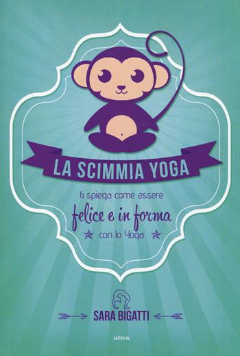 La scimmia yoga. Ti spiega come essere felice e in forma con lo yoga - Sara Bigatti - Libro Ultra 2014 | Libraccio.it