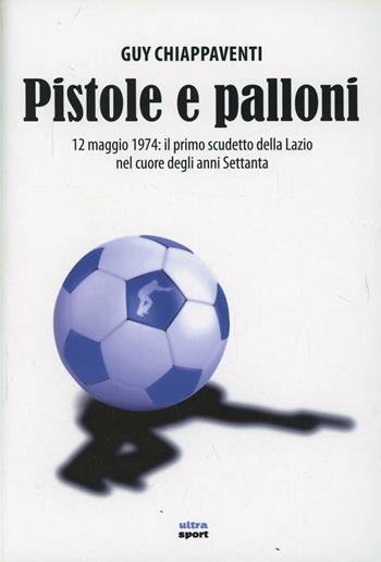 Pistole e palloni. 12 maggio 1974: il primo scudetto della Lazio nel cuore degli anni Settanta - Guy Chiappaventi - Libro Ultra 2014, Ultra sport | Libraccio.it