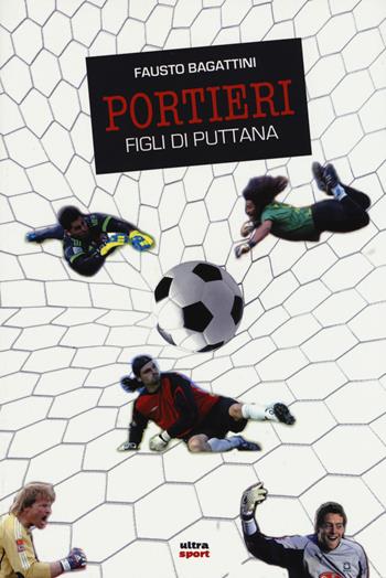 Portieri. Figli di puttana - Fausto Bagattini - Libro Ultra 2015, Ultra sport | Libraccio.it