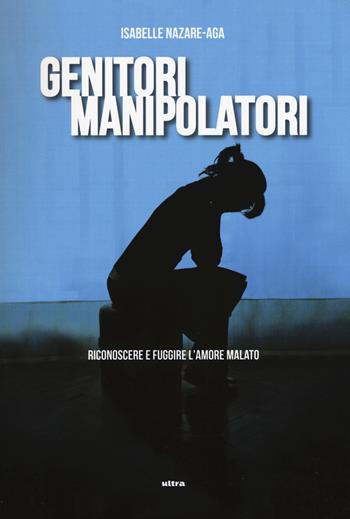 Genitori manipolatori. Riconoscere e fuggire l'amore malato - Isabelle Nazare Aga - Libro Ultra 2015 | Libraccio.it