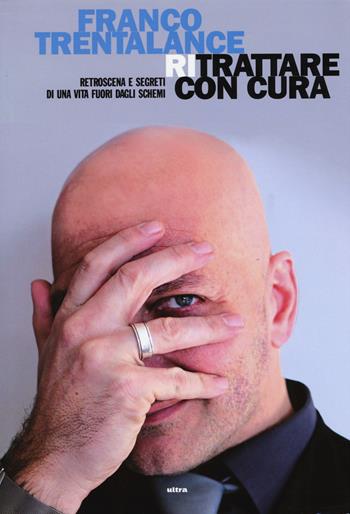 Ritrattare con cura. Retroscena e segreti di una vita fuori dagli schemi - Franco Trentalance - Libro Ultra 2015 | Libraccio.it