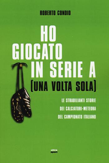 Ho giocato in serie A (una volta sola). Le strabilianti storie dei calciatori-meteora del campionato italiano - Roberto Condio - Libro Ultra 2015, Ultra sport | Libraccio.it