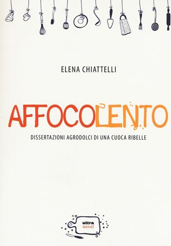 Affocolento. Dissertazioni agrodolci di una cuoca ribelle - Elena Chiattelli - Libro Ultra 2015, Ultra Novel | Libraccio.it