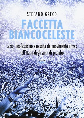 Faccetta biancoceleste. Lazio, neofascismo e nascita del movimento ultras nell'Italia degli Anni di piombo - Stefano Greco - Libro Ultra 2015, Ultra sport | Libraccio.it