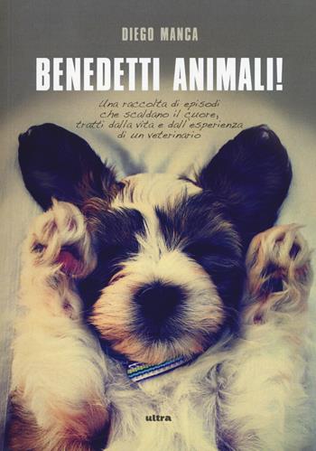 Benedetti animali! Una raccolta di episodi che scaldano il cuore, tratti dalla vita e dall'esperienza di un veterinario - Diego Manca - Libro Ultra 2016 | Libraccio.it