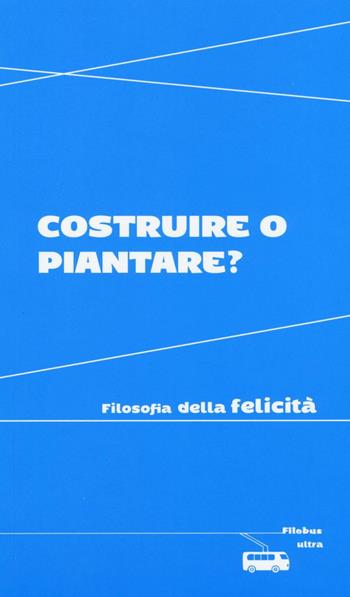 Costruire o piantare? Filosofia della felicità  - Libro Ultra 2016, Filobus. Pensieri in movimento | Libraccio.it