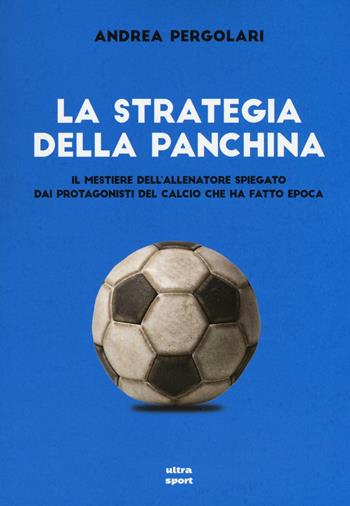 La strategia della panchina. Il mestiere dell'allenatore spiegato. Dai protagonisti del calcio che ha fatto epoca - Andrea Pergolari - Libro Ultra 2016, Ultra sport | Libraccio.it