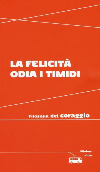 La felicità odia i timidi. Filosofia del coraggio  - Libro Ultra 2016, Filobus. Pensieri in movimento | Libraccio.it