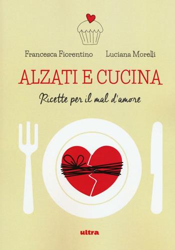 Alzati e cucina. Ricette per il mal d'amore - Francesca Fiorentino, Luciana Morelli - Libro Ultra 2016, Ultra Food | Libraccio.it