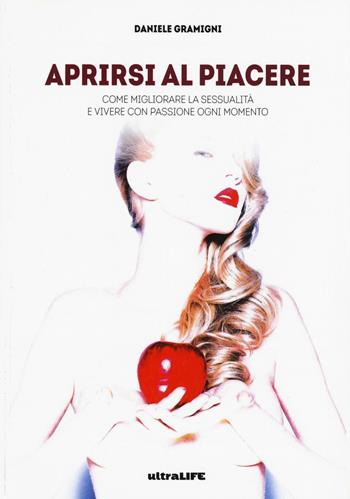 Aprirsi al piacere. Come migliorare la sessualità e vivere con passione ogni momento - Daniele Gramigni - Libro Ultra 2017, Life | Libraccio.it