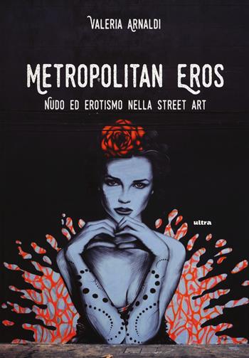 Metropolitan eros. Quando la street art si fa sexy. Ediz. a colori - Valeria Arnaldi - Libro Ultra 2017, Shibuya | Libraccio.it