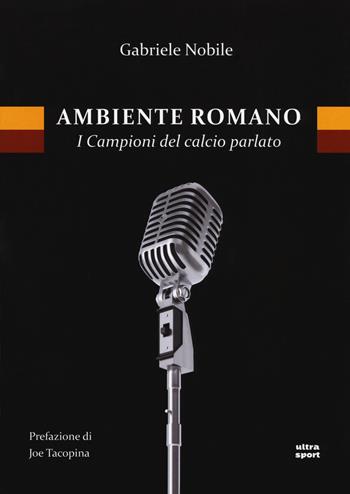 Ambiente romano. I campioni del calcio parlato - Gabriele Nobile - Libro Ultra 2017, Ultra sport | Libraccio.it
