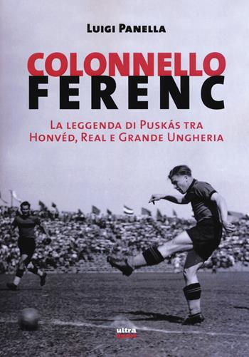 Colonnello Ferenc. La leggenda di Puskás tra Honvéd, Real e Grande Ungheria - Luigi Panella - Libro Ultra 2017, Ultra sport | Libraccio.it