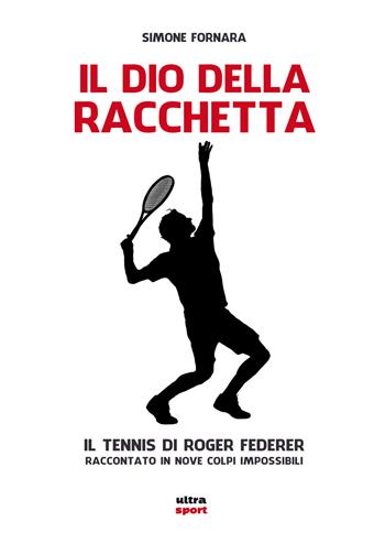 Il dio della racchetta. Il tennis di Roger Federer raccontato in nove colpi impossibili - Simone Fornara - Libro Ultra 2017, Ultra sport | Libraccio.it
