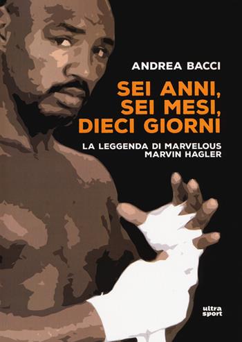 Sei anni, sei mesi, dieci giorni. La leggenda di Marvelous Marvin Hagler - Andrea Bacci - Libro Ultra 2017, Ultra sport | Libraccio.it