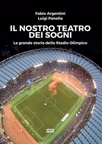 Il nostro teatro dei sogni. La grande storia dello Stadio Olimpico - Fabio Argentini, Luigi Panella - Libro Ultra 2017, Ultra sport | Libraccio.it