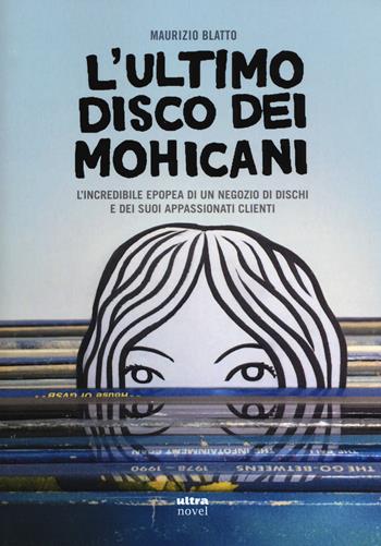 ultimo disco dei Mohicani. L'incredibile epopea di un negozio di dischi e dei suoi appassionati clienti - Maurizio Blatto - Libro Ultra 2017, Ultra Novel | Libraccio.it