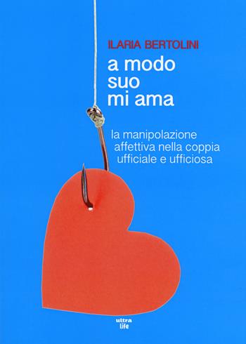 A modo suo mi ama. La manipolazione affettiva nella coppia ufficiale e ufficiosa - Ilaria Bertolini - Libro Ultra 2018, Life | Libraccio.it