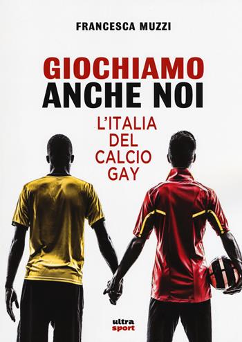 Giochiamo anche noi. L'Italia del calcio gay - Francesca Muzzi - Libro Ultra 2018, Ultra sport | Libraccio.it