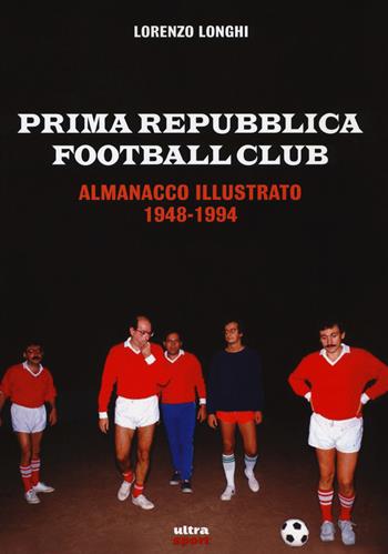 Prima repubblica football club. Almanacco illustrato 1948-1994 - Lorenzo Longhi - Libro Ultra 2018, Ultra sport | Libraccio.it