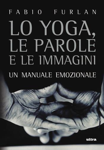 Lo yoga, le parole e le immagini. Un manuale emozionale - Fabio Furlan - Libro Ultra 2018, Life | Libraccio.it