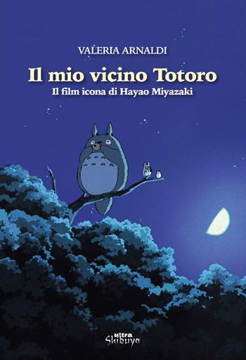 Il mio vicino Totoro. Il film icona di Hayao Miyazaki - Valeria Arnaldi - Libro Ultra 2018, Shibuya | Libraccio.it