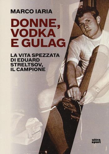 Donne, vodka e gulag. La vita spezzata di Eduard Streltsov, il campione - Marco Iaria - Libro Ultra 2018, Ultra sport | Libraccio.it