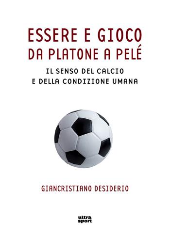 Essere e gioco. Da Platone a Pelé. Il senso del calcio e della condizione umana - Giancristiano Desiderio - Libro Ultra 2018, Ultra sport | Libraccio.it