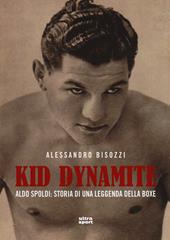 Kid Dynamite. Aldo Spoldi: storia di una leggenda della boxe