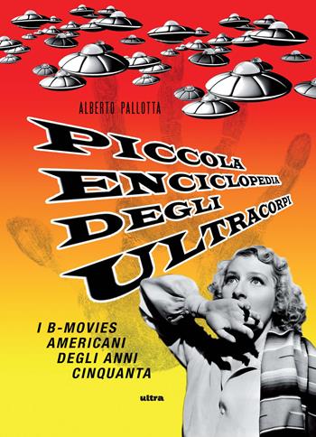 Piccola enciclopedia degli ultracorpi. Vol. 1: I B-movies americani degli anni Cinquanta - Alberto Pallotta - Libro Ultra 2018 | Libraccio.it