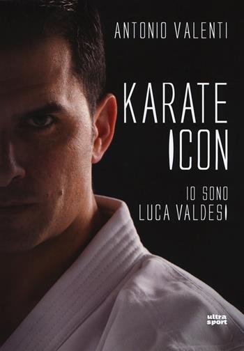 Karate icon. Io sono Luca Valdesi - Antonio Valenti - Libro Ultra 2018, Ultra sport | Libraccio.it