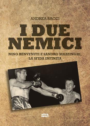 I due nemici. Nino Benvenuti e Sandro Mazzinghi, la sfida infinita - Andrea Bacci - Libro Ultra 2018, Ultra sport | Libraccio.it