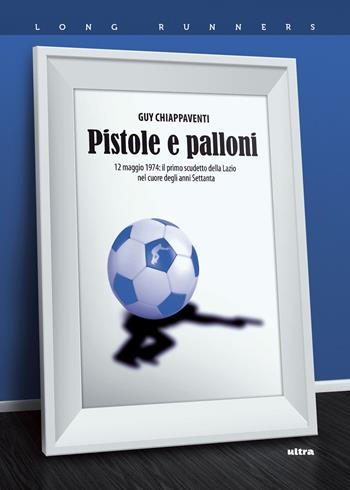 Pistole e palloni. 12 maggio 1974: il primo scudetto della Lazio nel cuore degli anni Settanta - Guy Chiappaventi - Libro Ultra 2018, Long runners | Libraccio.it