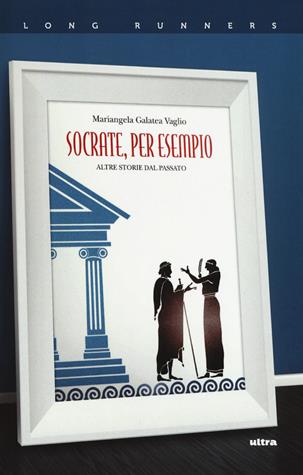 Socrate, per esempio. Altre storie dal passato - Mariangela Galatea Vaglio - Libro Ultra 2018, Ultra Novel | Libraccio.it