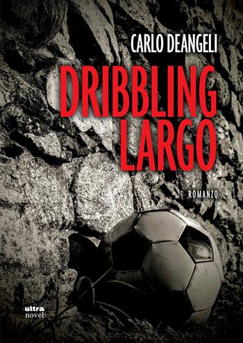 Dribbling largo - Carlo Deangeli - Libro Ultra 2018, Ultra Novel | Libraccio.it