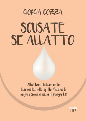 Scusate se allatto. Allattare felicemente lasciandosi alle spalle falsi miti, luoghi comuni e assurdi pregiudizi - Giorgia Cozza - Libro Ultra 2018, Life | Libraccio.it