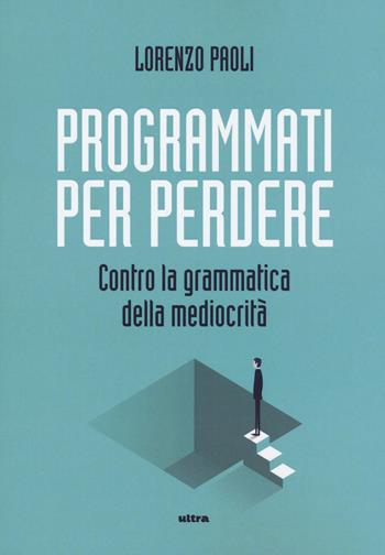 Programmati per perdere. Contro la grammatica della mediocrità - Lorenzo Paoli - Libro Ultra 2019 | Libraccio.it
