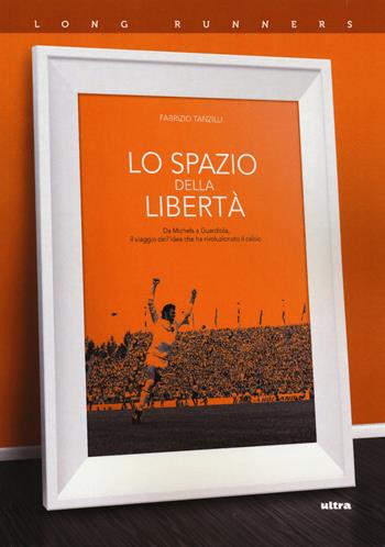 Lo spazio della libertà. Da Michels a Guardiola, il viaggio dell'idea che ha rivoluzionato il calcio - Fabrizio Tanzilli - Libro Ultra 2019, Long runners | Libraccio.it