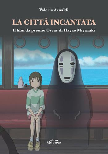 La città incantata. Il film da premio Oscar di Miyazaki - Valeria Arnaldi - Libro Ultra 2019, Shibuya | Libraccio.it