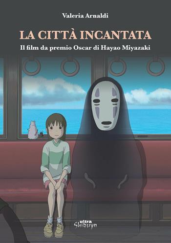 La città incantata. Il film da premio Oscar di Miyazaki - Valeria Arnaldi - Libro Ultra 2019, Shibuya | Libraccio.it